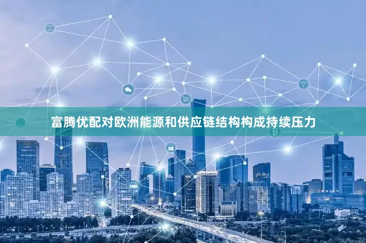 富腾优配对欧洲能源和供应链结构构成持续压力