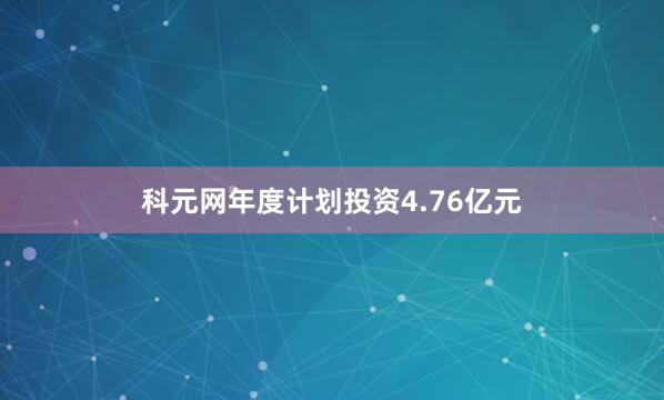 科元网年度计划投资4.76亿元
