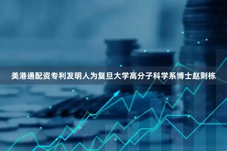 美港通配资专利发明人为复旦大学高分子科学系博士赵则栋
