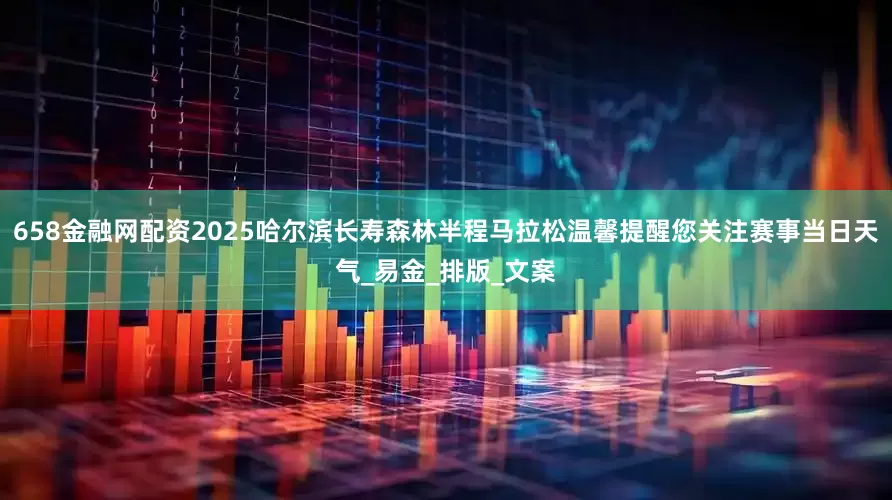 658金融网配资2025哈尔滨长寿森林半程马拉松温馨提醒您关注赛事当日天气_易金_排版_文案