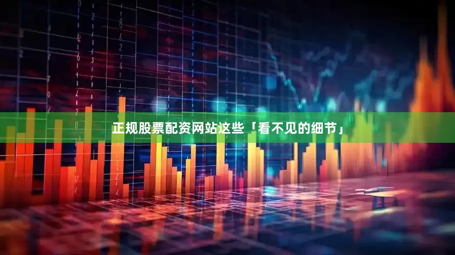 正规股票配资网站这些「看不见的细节」