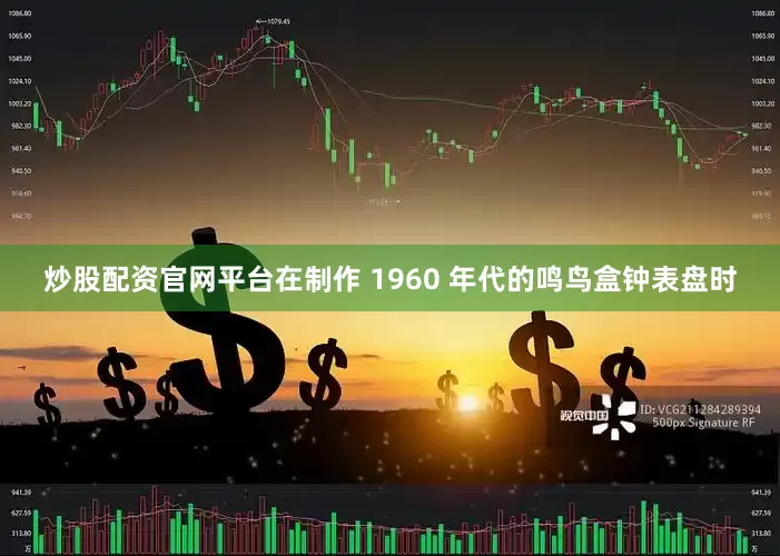 炒股配资官网平台在制作 1960 年代的鸣鸟盒钟表盘时