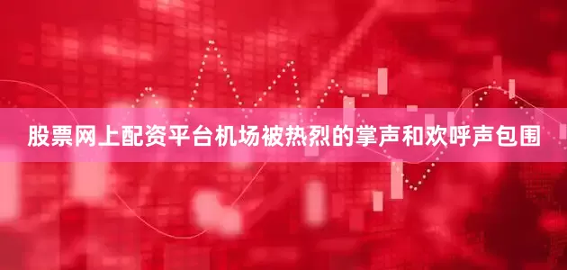 股票网上配资平台机场被热烈的掌声和欢呼声包围