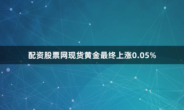 配资股票网　　现货黄金最终上涨0.05%