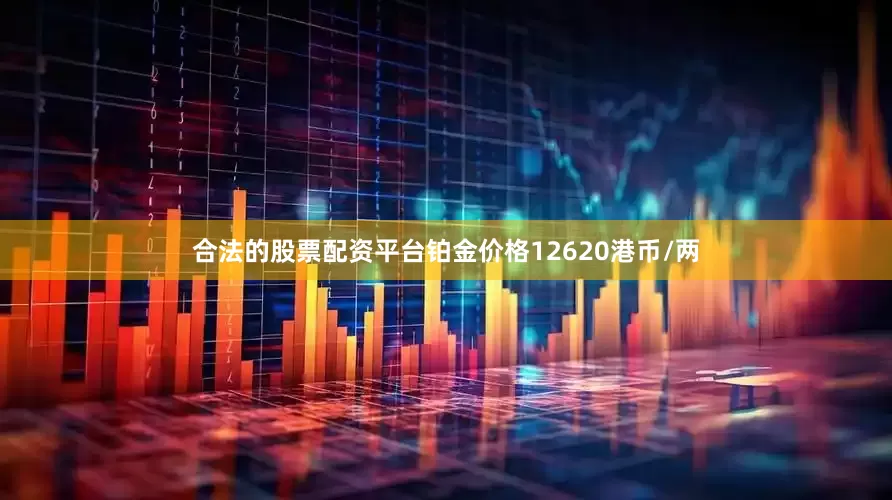 合法的股票配资平台铂金价格12620港币/两