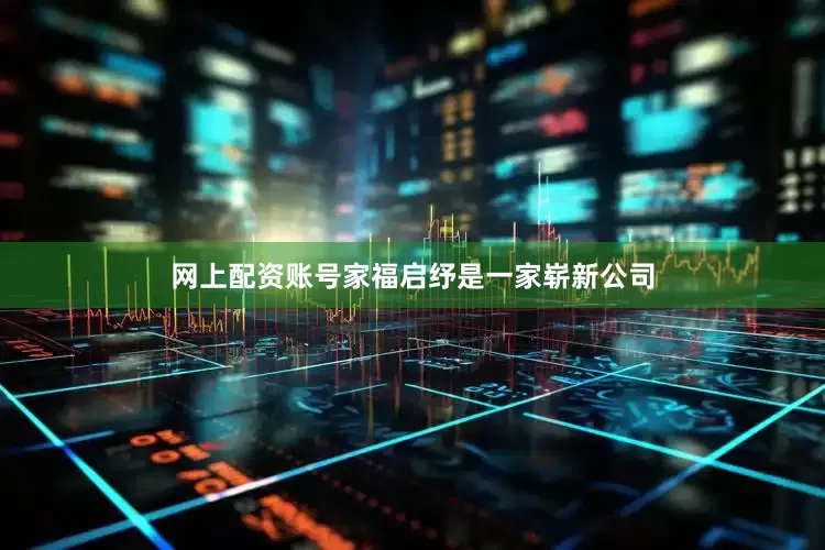网上配资账号家福启纾是一家崭新公司