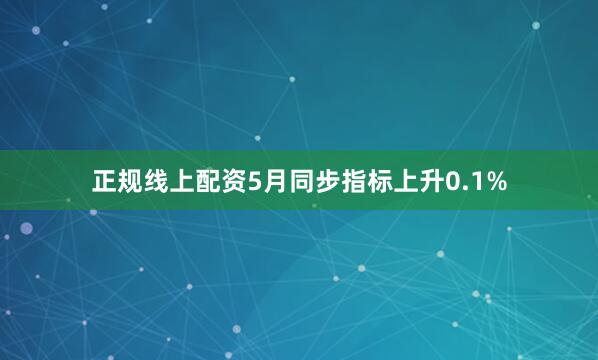 正规线上配资　　5月同步指标上升0.1%