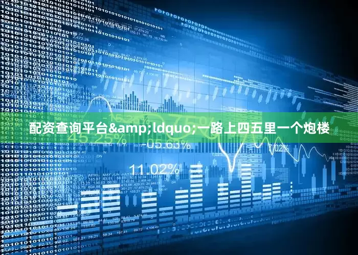 配资查询平台&ldquo;一路上四五里一个炮楼