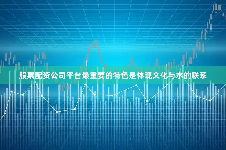 股票配资公司平台最重要的特色是体现文化与水的联系