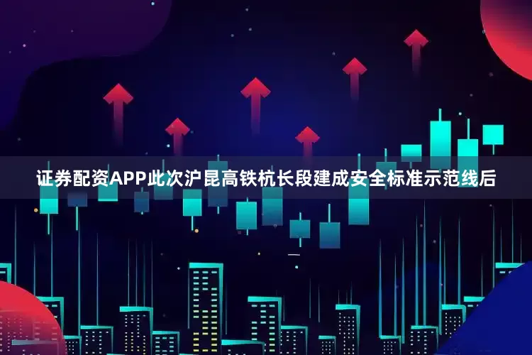 证券配资APP此次沪昆高铁杭长段建成安全标准示范线后