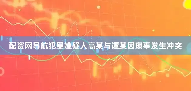 配资网导航犯罪嫌疑人高某与谭某因琐事发生冲突