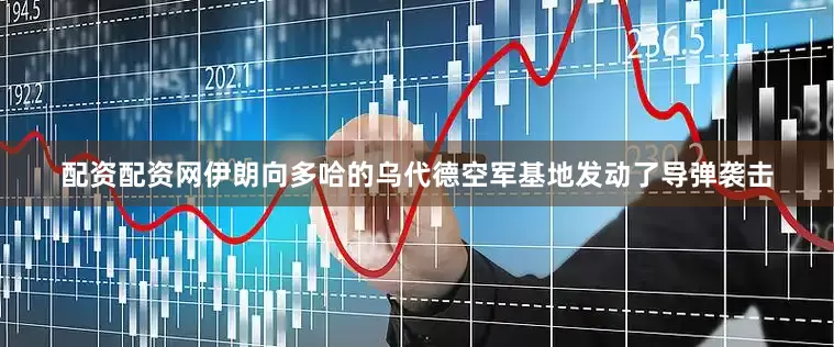 配资配资网伊朗向多哈的乌代德空军基地发动了导弹袭击