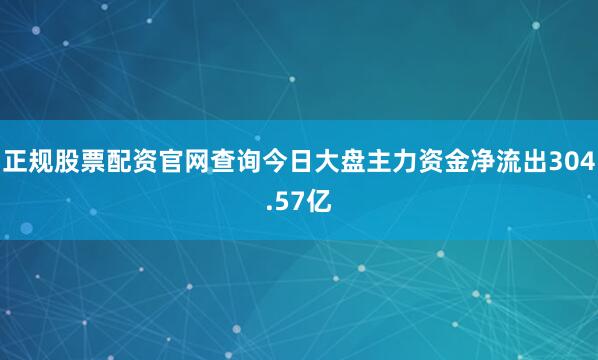 正规股票配资官网查询今日大盘主力资金净流出304.57亿