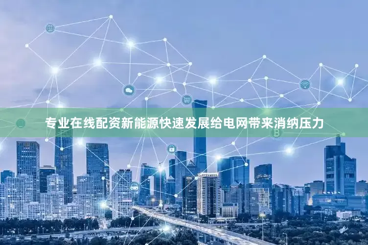 专业在线配资新能源快速发展给电网带来消纳压力
