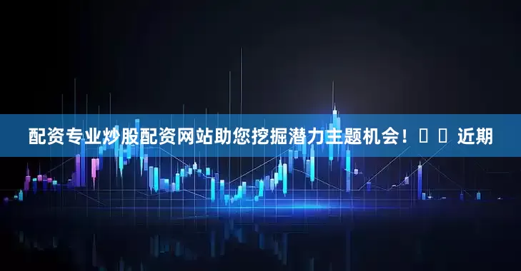 配资专业炒股配资网站助您挖掘潜力主题机会！		　　近期
