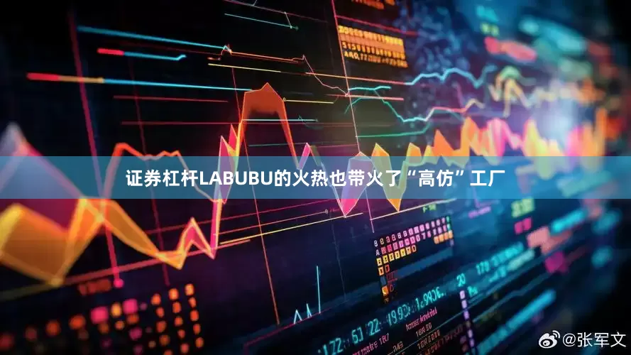 证券杠杆LABUBU的火热也带火了“高仿”工厂