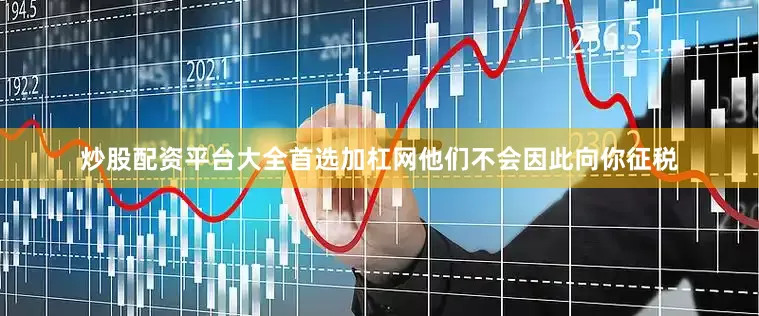 炒股配资平台大全首选加杠网他们不会因此向你征税