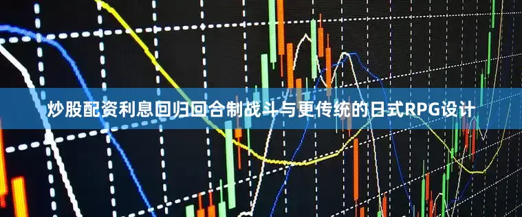 炒股配资利息回归回合制战斗与更传统的日式RPG设计