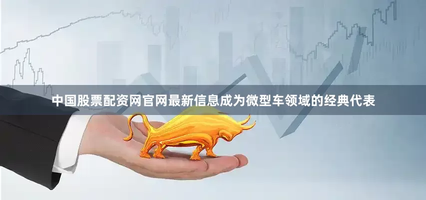 中国股票配资网官网最新信息成为微型车领域的经典代表