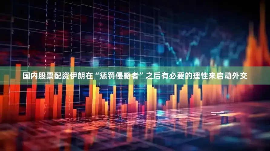 国内股票配资伊朗在“惩罚侵略者”之后有必要的理性来启动外交