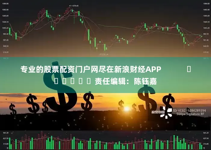 专业的股票配资门户网尽在新浪财经APP            						责任编辑：陈钰嘉