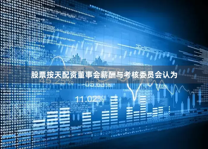 股票按天配资董事会薪酬与考核委员会认为