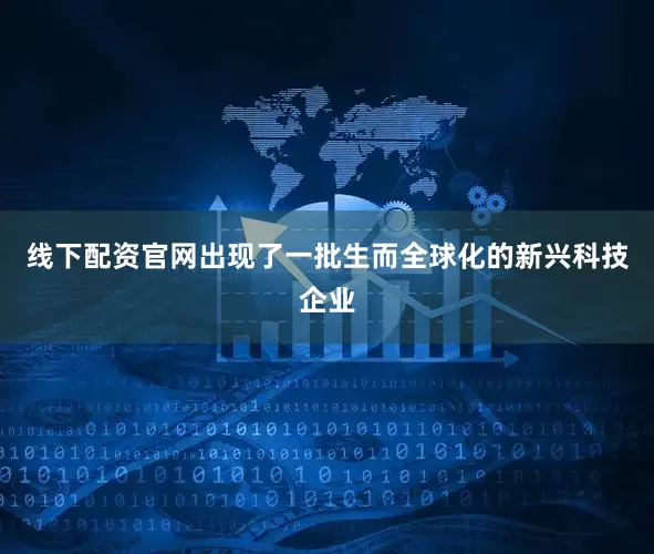 线下配资官网出现了一批生而全球化的新兴科技企业