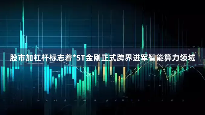股市加杠杆标志着*ST金刚正式跨界进军智能算力领域