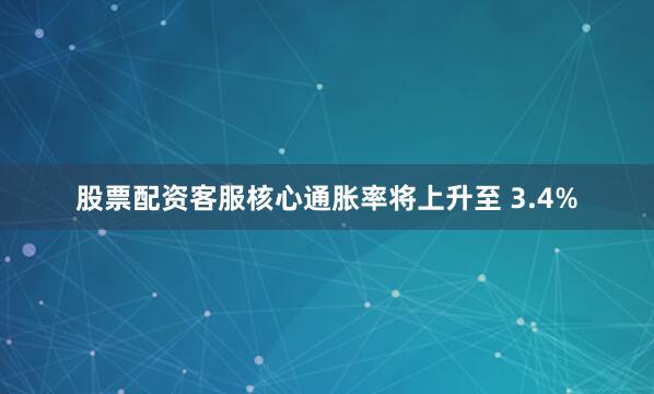 股票配资客服核心通胀率将上升至 3.4%
