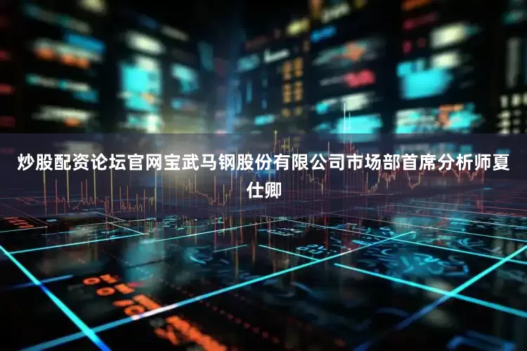 炒股配资论坛官网宝武马钢股份有限公司市场部首席分析师夏仕卿