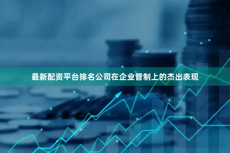 最新配资平台排名公司在企业管制上的杰出表现