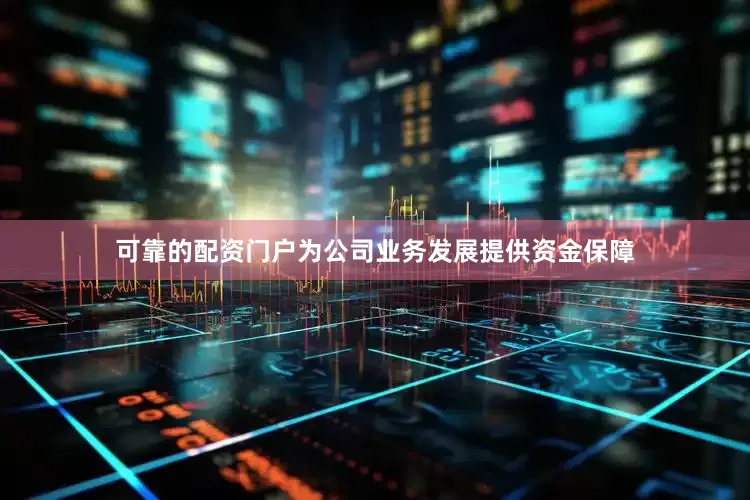 可靠的配资门户为公司业务发展提供资金保障
