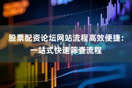 股票配资论坛网站流程高效便捷：一站式快速筛查流程