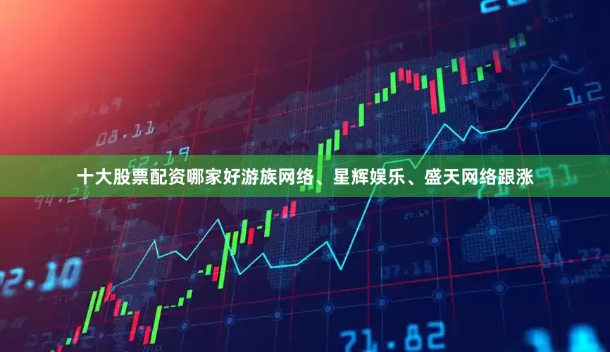 十大股票配资哪家好游族网络、星辉娱乐、盛天网络跟涨