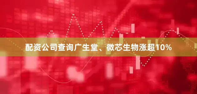 配资公司查询广生堂、微芯生物涨超10%