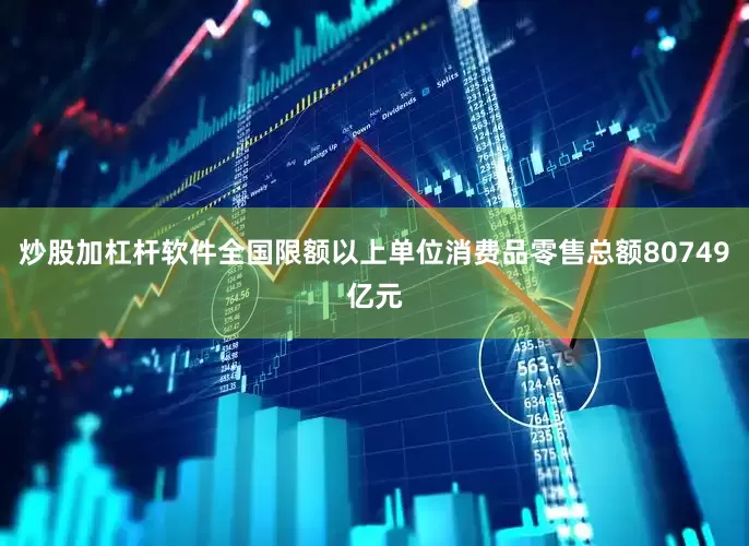 炒股加杠杆软件全国限额以上单位消费品零售总额80749亿元