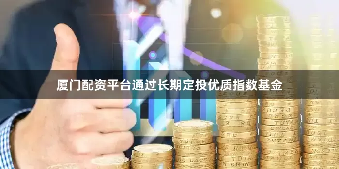 厦门配资平台通过长期定投优质指数基金