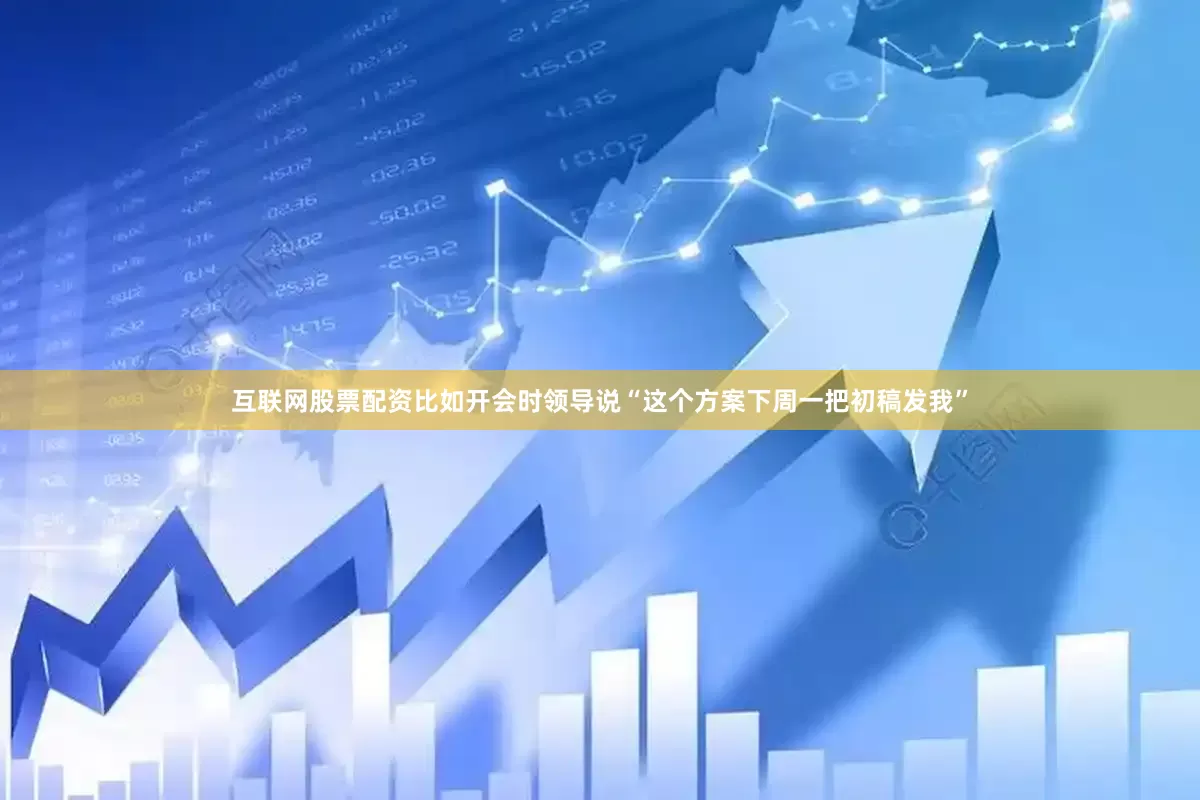 互联网股票配资比如开会时领导说“这个方案下周一把初稿发我”