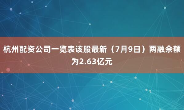 杭州配资公司一览表该股最新（7月9日）两融余额为2.63亿元