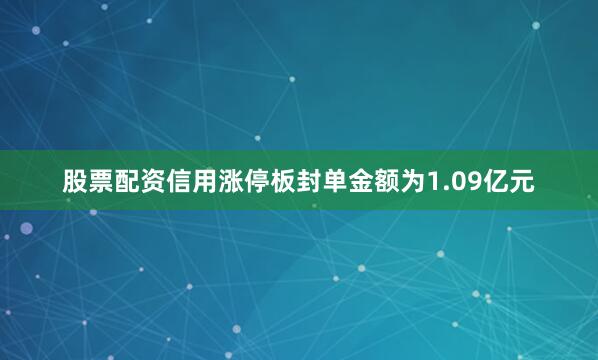 股票配资信用涨停板封单金额为1.09亿元