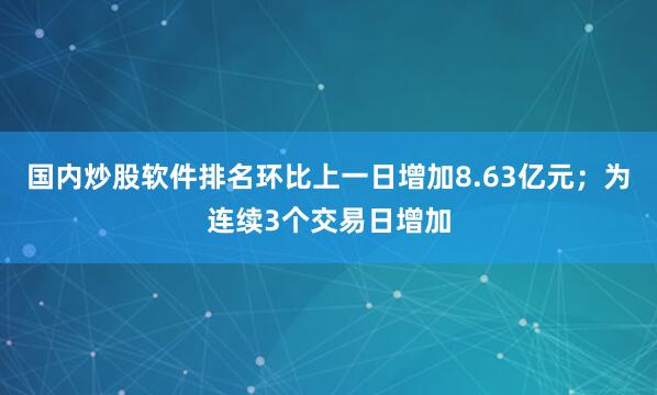 国内炒股软件排名环比上一日增加8.63亿元；为连续3个交易日增加