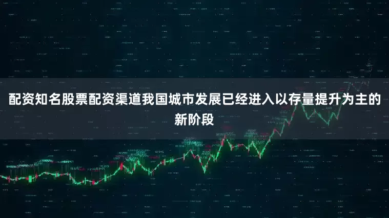 配资知名股票配资渠道我国城市发展已经进入以存量提升为主的新阶段