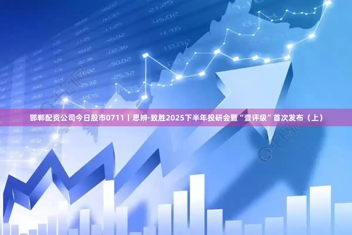 邯郸配资公司今日股市0711丨思辨·致胜2025下半年投研会暨“壹评级”首次发布（上）