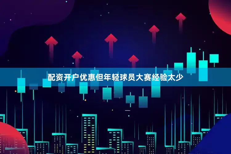 配资开户优惠但年轻球员大赛经验太少