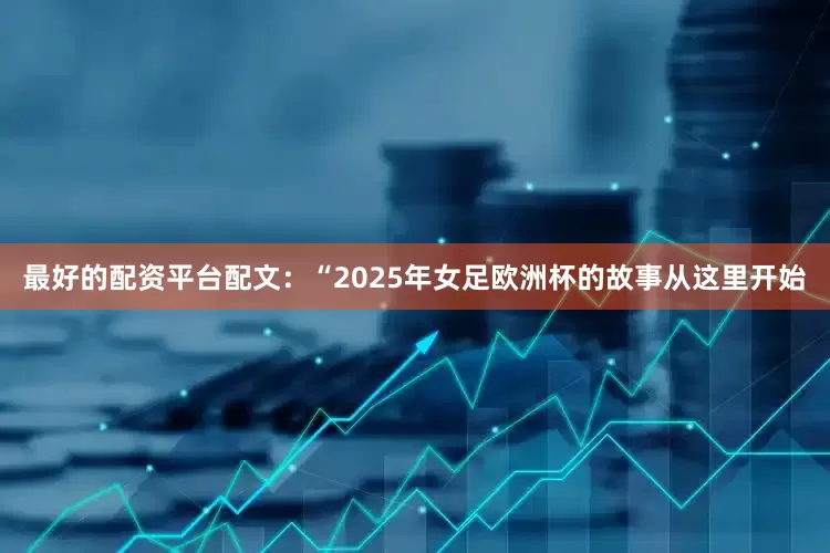 最好的配资平台配文：“2025年女足欧洲杯的故事从这里开始