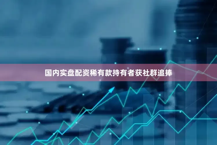 国内实盘配资稀有款持有者获社群追捧
