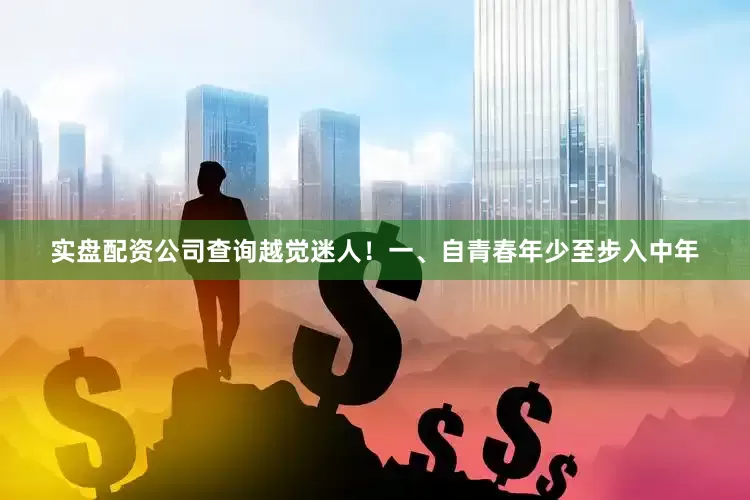 实盘配资公司查询越觉迷人！一、自青春年少至步入中年