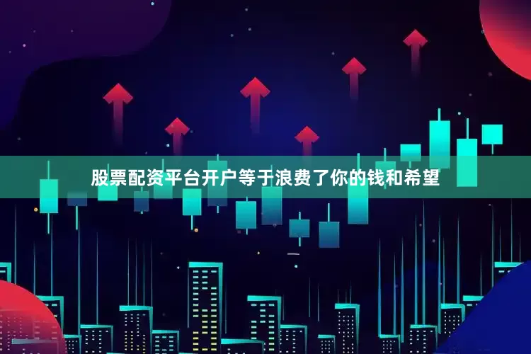 股票配资平台开户等于浪费了你的钱和希望