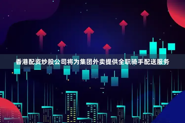 香港配资炒股公司将为集团外卖提供全职骑手配送服务