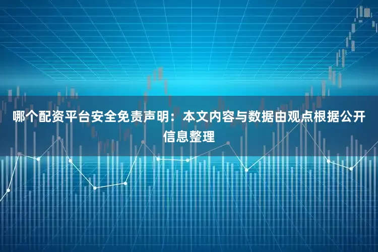哪个配资平台安全免责声明：本文内容与数据由观点根据公开信息整理